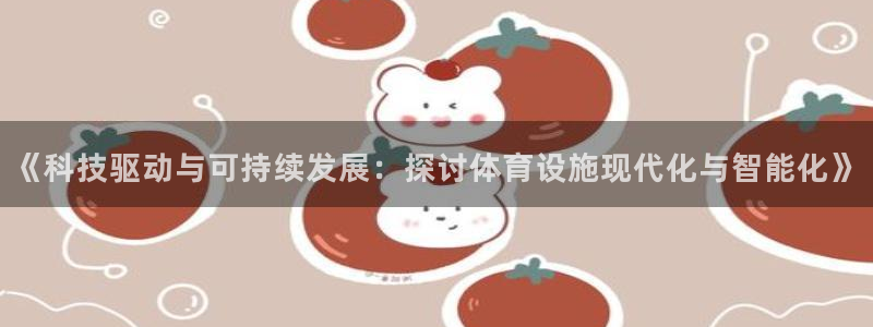 意昂体育4招商电话地址：《科技驱动与可持续发展：探讨