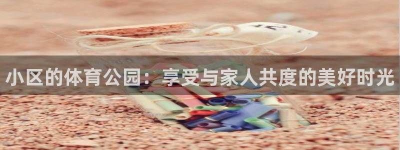 意昂4集团官网网址：小区的体育公园：享受与家人共度的美好时光