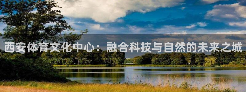 意昂体育4平台假的吗是真的吗吗：西安体育文化中心：融合科技与