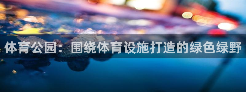 意昂体育4平台是正规平台吗知乎：体育公园：围绕体育设施打造的