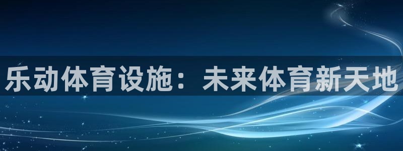 意昂4娱乐平台：乐动体育设施：未来体育新天地