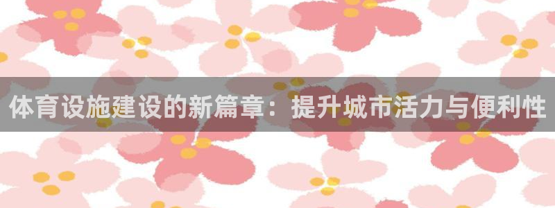意昂体育4平台注册流程图：体育设施建设的新篇章：提升