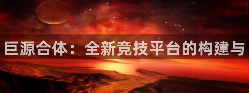 意昂4娱乐下载：巨源合体：全新竞技平台的构建与 