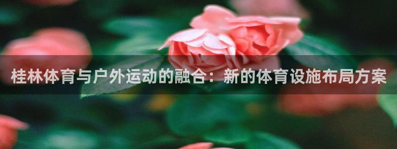 意昂体育4招商电话号码：桂林体育与户外运动的融合：新