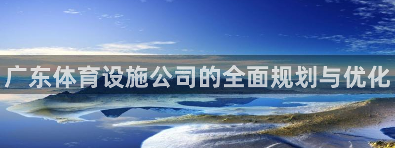 意昂体育4平台是正规平台吗：广东体育设施公司的全面规