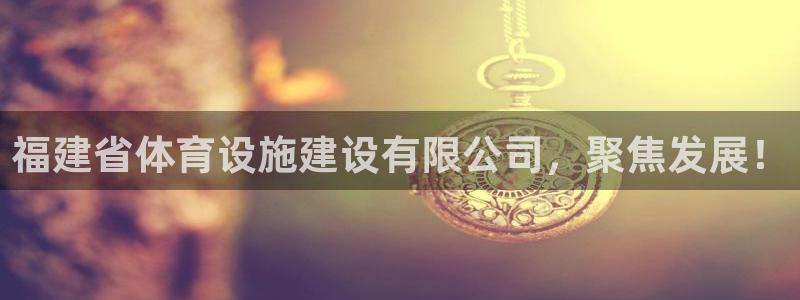 意昂体育4招商电话号码查询：福建省体育设施建设有限公司，聚焦