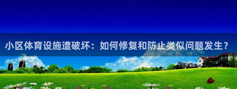意昂4娱乐首页网站大全：小区体育设施遭破坏：如何修复