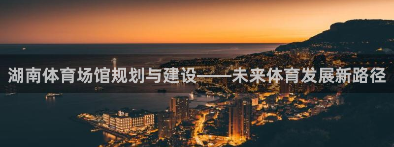 意昂体育4平台注册要钱吗是真的吗：湖南体育场馆规划与