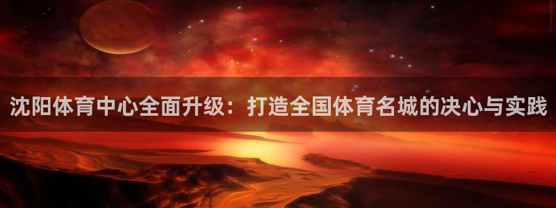 意昂4集团E.ON：沈阳体育中心全面升级：打造全国体