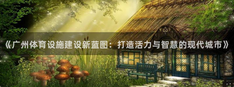 意昂4娱乐首页网站大全：《广州体育设施建设新蓝图：打