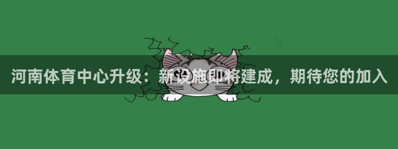 意昂4集团官网网址：河南体育中心升级：新设施即将建成