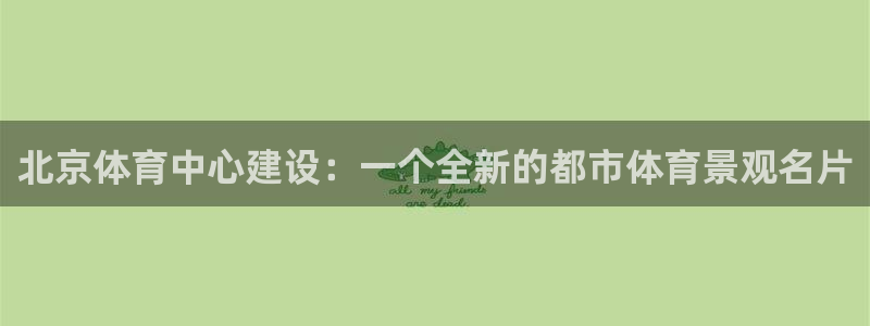 意昂体育4平台是正规平台吗安全吗：北京体育中心建设：一个全新