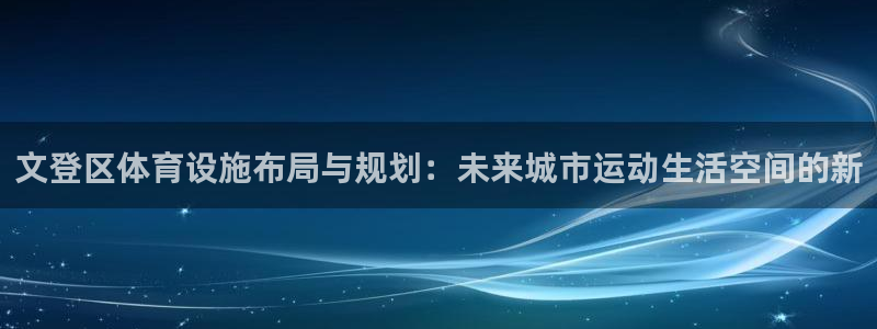 意昂体育4招商电话号码是多少：文登区体育设施布局与规