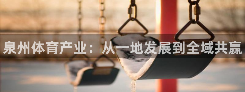 意昂体育4平台注册要钱吗是真的吗：泉州体育产业：从一
