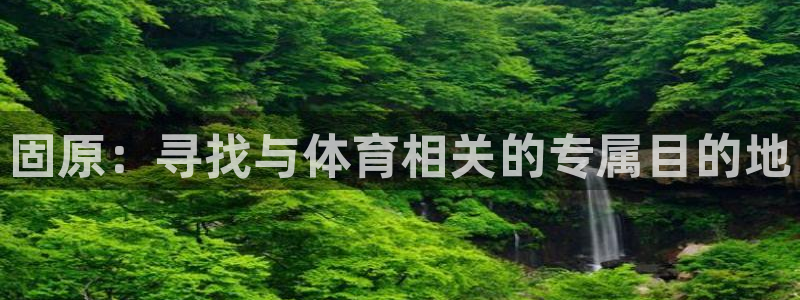 意昂4集团简介：固原：寻找与体育相关的专属目的地